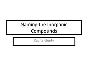 Naming the Inorganic Compounds Kavita Gupta Classification of