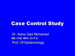 Case Control Study Dr Ashry Gad Mohamed MB