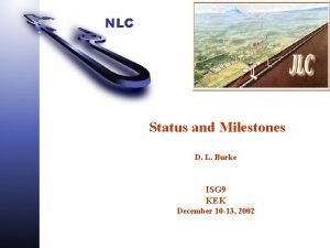 NLC Status and Milestones D L Burke ISG