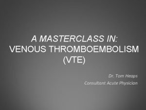 A MASTERCLASS IN VENOUS THROMBOEMBOLISM VTE Dr Tom