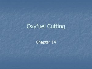 Oxyfuel Cutting Chapter 14 Objectives n n Identify