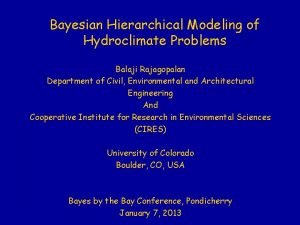 Bayesian Hierarchical Modeling of Hydroclimate Problems Balaji Rajagopalan