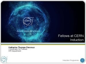 Fellows at CERN Induction Katharine ThomasChevreux Coordinator for