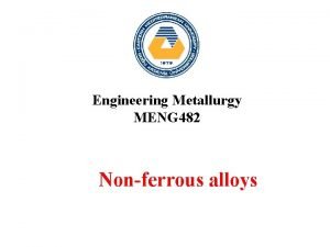 Engineering Metallurgy MENG 482 Nonferrous alloys Classification of