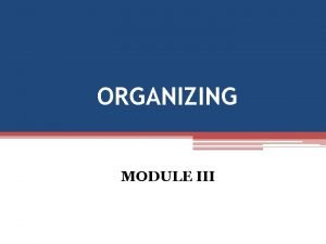 ORGANIZING MODULE III Meaning of Organizing The grouping