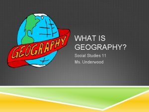 WHAT IS GEOGRAPHY Social Studies 11 Ms Underwood