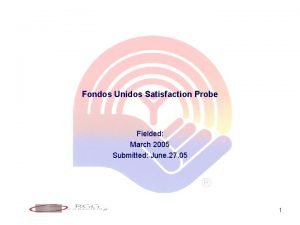 Fondos Unidos Satisfaction Probe Fielded March 2005 Submitted