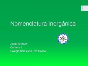 Nomenclatura Inorgnica Javier Alvarez Qumica I Colegio Salesiano