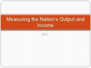 Measuring the Nations Output and Income 12 1