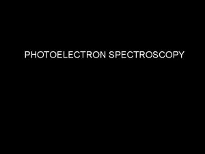 PHOTOELECTRON SPECTROSCOPY Spectroscopy uses interaction of electromagnetic radiation