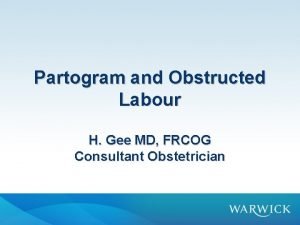 Partogram and Obstructed Labour H Gee MD FRCOG