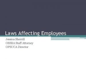 Laws Affecting Employees Jessica Sherrill OSSBA Staff Attorney