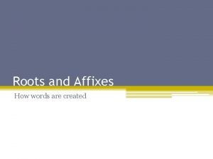 Roots and Affixes How words are created Vocabulary