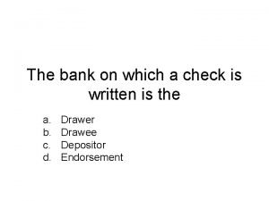 The bank on which a check is written is the