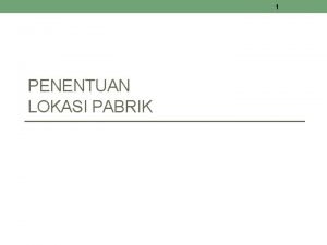 1 PENENTUAN LOKASI PABRIK 2 Alasan perlunya penentuan