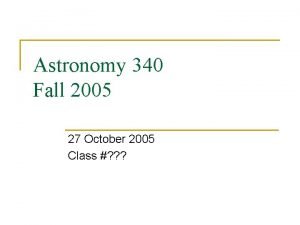 Astronomy 340 Fall 2005 27 October 2005 Class