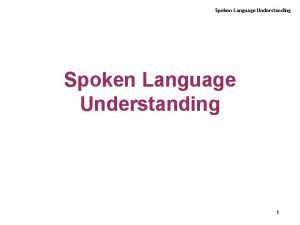 Spoken Language Understanding 1 Spoken Language Understanding Spoken