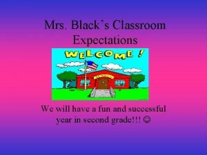 Mrs Blacks Classroom Expectations We will have a