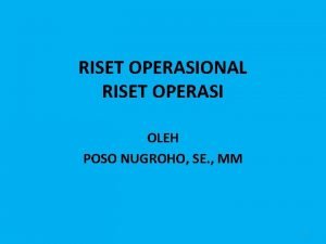 RISET OPERASIONAL RISET OPERASI OLEH POSO NUGROHO SE