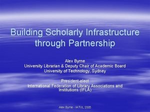 Building Scholarly Infrastructure through Partnership Alex Byrne University