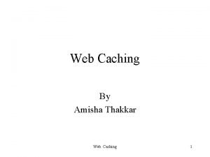 Web Caching By Amisha Thakkar Web Caching 1