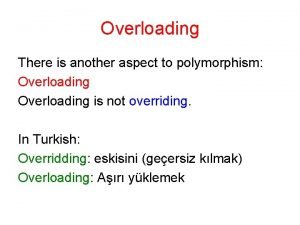 Overloading There is another aspect to polymorphism Overloading