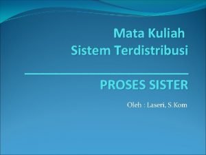 Mata Kuliah Sistem Terdistribusi PROSES SISTER Oleh Laseri