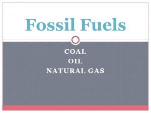 Fossil Fuels COAL OIL NATURAL GAS Fossil Fuels