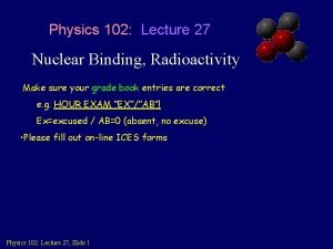 Physics 102 Lecture 27 Nuclear Binding Radioactivity Make