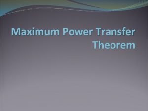 Maximum Power Transfer Theorem Objective of Lecture Explain