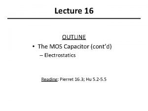 Lecture 16 OUTLINE The MOS Capacitor contd Electrostatics