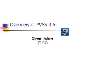 Overview of PVSS 3 6 Oliver Holme ITCO