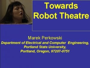 Towards Robot Theatre Marek Perkowski Department of Electrical
