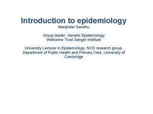 Introduction to epidemiology Manjinder Sandhu Group leader Genetic