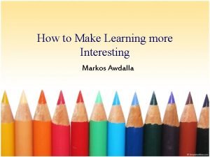 How to Make Learning more Interesting Markos Awdalla