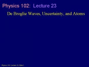 Physics 102 Lecture 23 De Broglie Waves Uncertainty