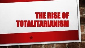 THE RISE OF TOTALITARIANISM TOTALITARIANISM GOVERNMENT BY A