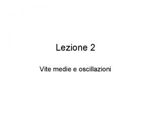 Lezione 2 Vite medie e oscillazioni Vite medie