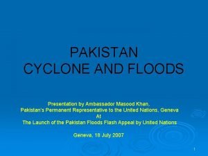 PAKISTAN CYCLONE AND FLOODS Presentation by Ambassador Masood