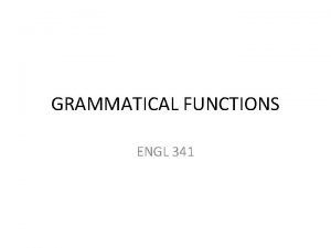 GRAMMATICAL FUNCTIONS ENGL 341 GRAM FUNCTIONS Study the
