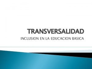 TRANSVERSALIDAD INCLUSION EN LA EDUCACION BASICA TRANSVERSALIDAD ES