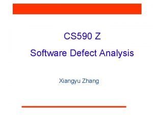 CS 590 Z Software Defect Analysis Xiangyu Zhang