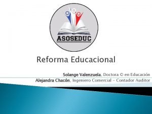 Reforma Educacional Solange Valenzuela Doctora en Educacin Alejandra