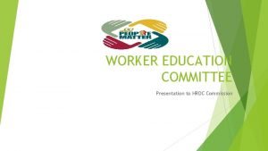 WORKER EDUCATION COMMITTEE Presentation to HRDC Commission INTRODUCTION