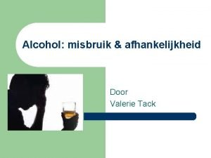 Alcohol misbruik afhankelijkheid Door Valerie Tack Inleiding l