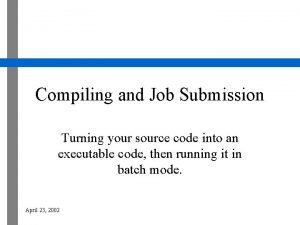 Compiling and Job Submission Turning your source code