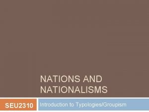 NATIONS AND NATIONALISMS SEU 2310 Introduction to TypologiesGroupism