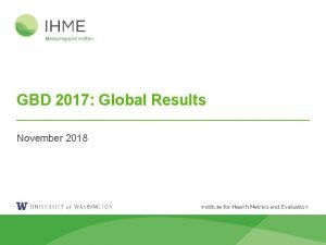GBD 2017 Global Results November 2018 Outline 1