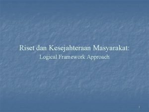 Riset dan Kesejahteraan Masyarakat Logical Framework Approach 1