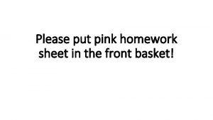 Please put pink homework sheet in the front